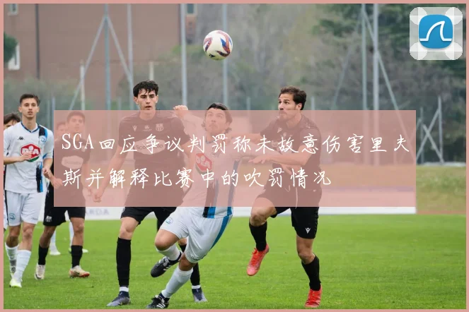 SGA回应争议判罚称未故意伤害里夫斯并解释比赛中的吹罚情况