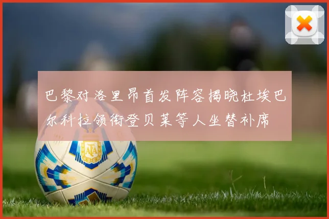 巴黎对洛里昂首发阵容揭晓杜埃巴尔科拉领衔登贝莱等人坐替补席
