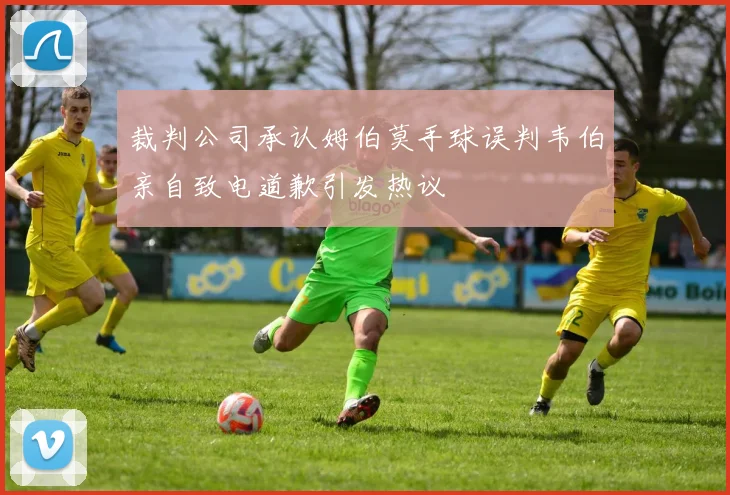 裁判公司承认姆伯莫手球误判韦伯亲自致电道歉引发热议