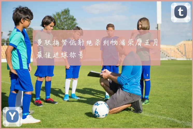 曼联梅努低射绝杀利物浦荣膺五月最佳进球称号