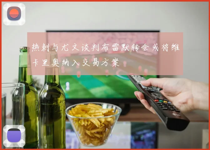 热刺与尤文谈判布雷默转会或将维卡里奥纳入交易方案