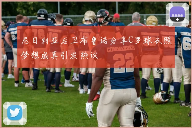 尼日利亚后卫布鲁诺分享C罗球衣照梦想成真引发热议