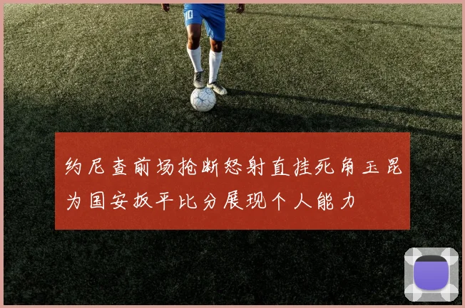 约尼查前场抢断怒射直挂死角玉昆为国安扳平比分展现个人能力