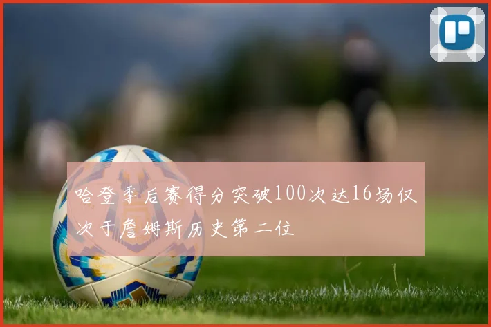 哈登季后赛得分突破100次达16场仅次于詹姆斯历史第二位