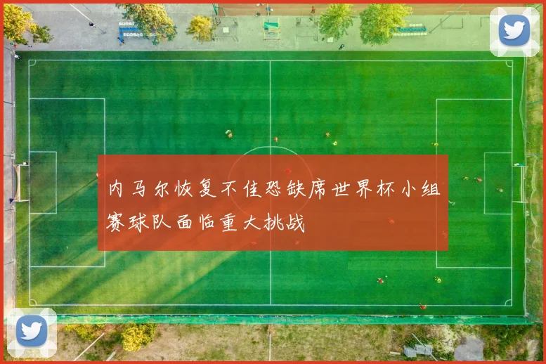 内马尔恢复不佳恐缺席世界杯小组赛球队面临重大挑战