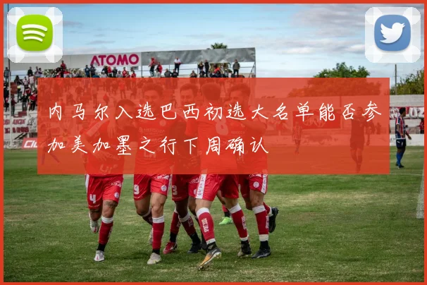 内马尔入选巴西初选大名单能否参加美加墨之行下周确认