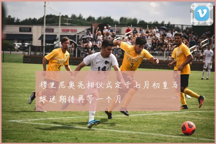 穆里尼奥亮相仪式定于七月初皇马球迷期待再等一个月