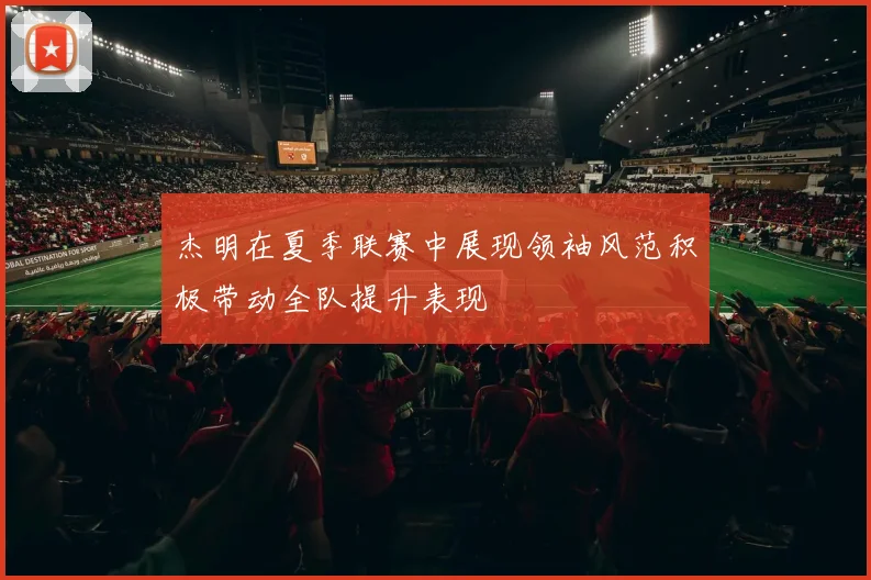 杰明在夏季联赛中展现领袖风范积极带动全队提升表现