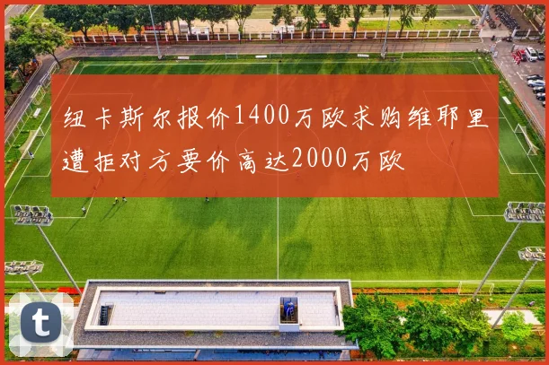 纽卡斯尔报价1400万欧求购维耶里遭拒对方要价高达2000万欧