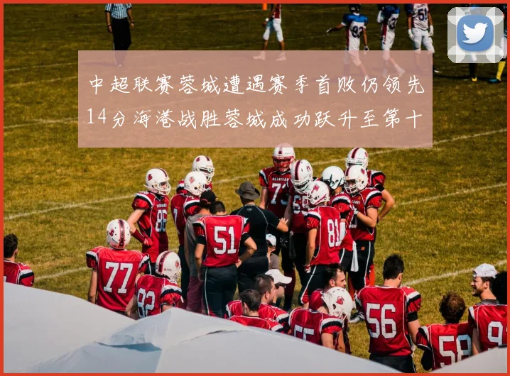 中超联赛蓉城遭遇赛季首败仍领先14分海港战胜蓉城成功跃升至第十位