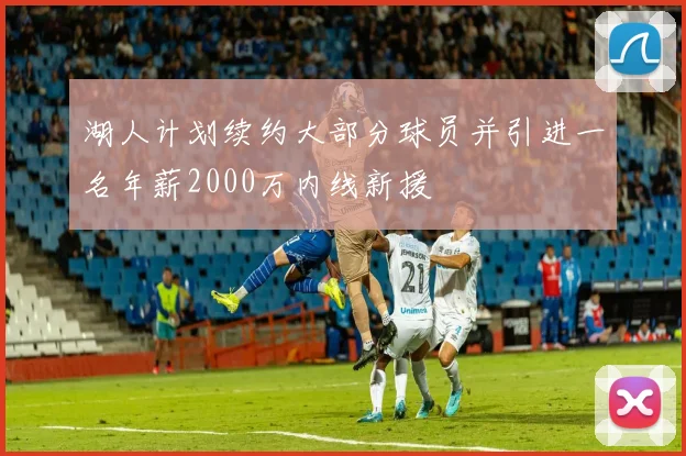 湖人计划续约大部分球员并引进一名年薪2000万内线新援
