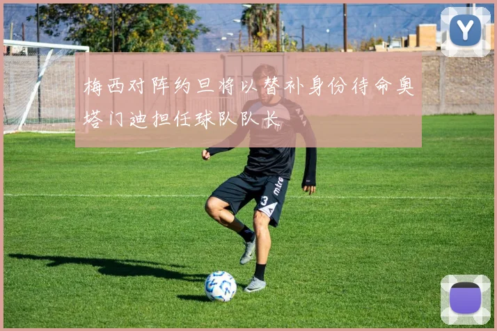 梅西对阵约旦将以替补身份待命奥塔门迪担任球队队长