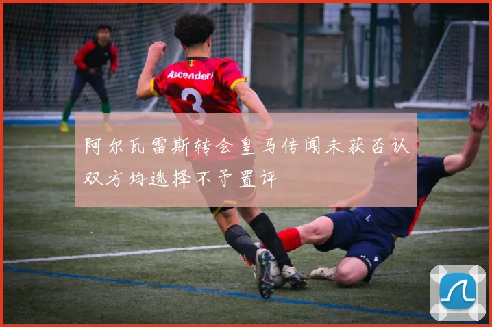 阿尔瓦雷斯转会皇马传闻未获否认双方均选择不予置评